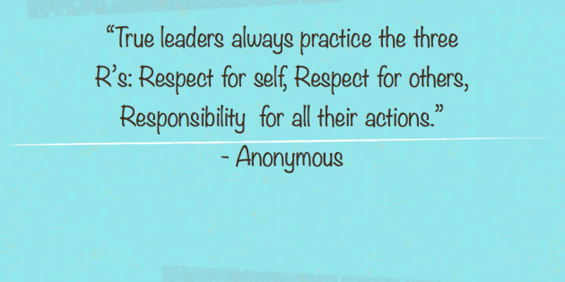 True leaders always practice the three R's, Respect for self, Respect for others, Responsibility for all their actions. - Anonymous