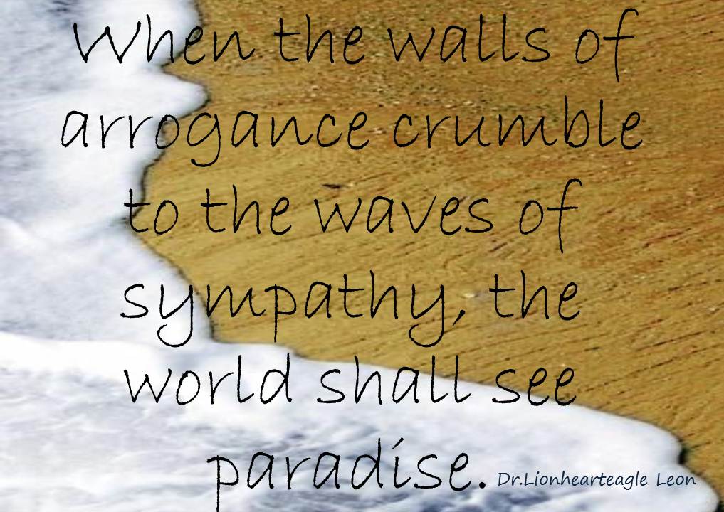 When The Walls Of Arrogance Crumble To The Waves Of Sympathy The World Shall See Paradise.
