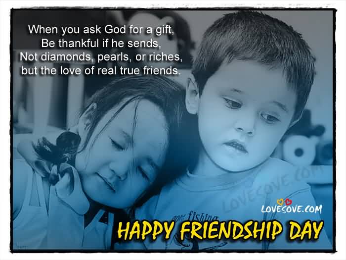 When You Ask God For A Gift, Be Thankful If He Sends, Not Diamonds, Pearls, Or Riches, But The Love Of Real True Friends. Happy Friendship Day