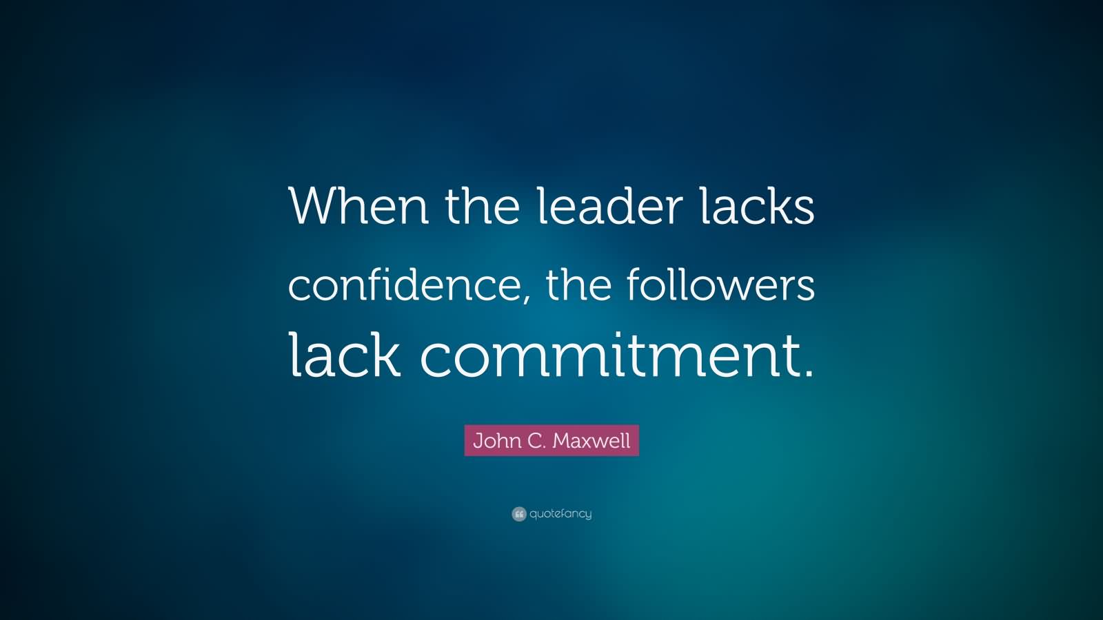 When the leader lacks confidence, the followers lack commitment - John C. Maxwell