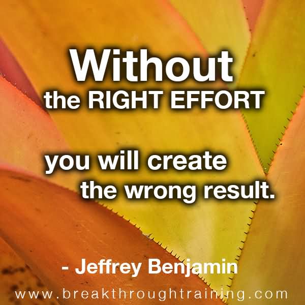Without the right effort you will create the wrong result - Jeffrey Benjamin