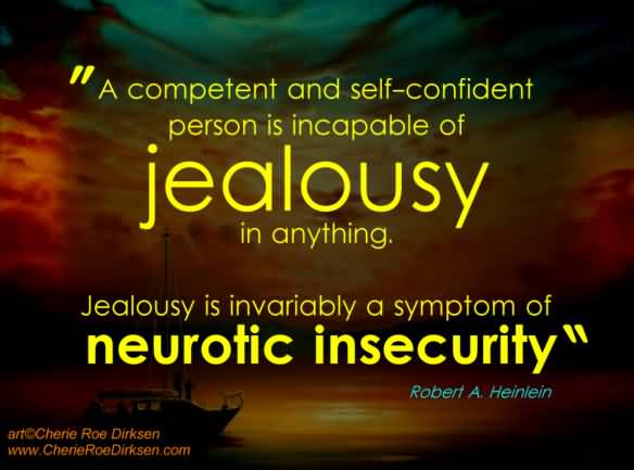 A competent and self-confident person is incapable of jealousy in anything. Jealousy is invariably a symptom of neurotic insecurity.