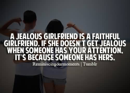 A jealous girlfriend is a faithful girlfriend. If she doesn’t get jealous when someone has your attention it’s because someone has hers.
