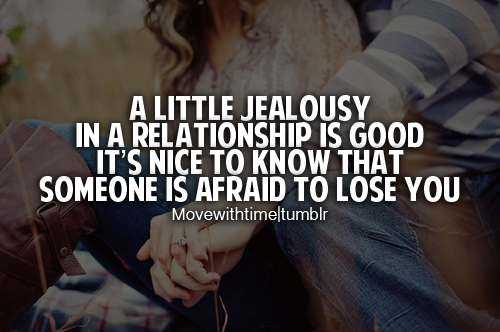 A little jealousy in a relationship is good it’s nice to know that someone is afraid to lose you.