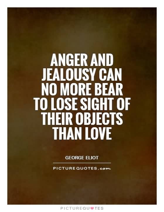 Anger and jealousy can no more bear to lose sight of their objects than love. - George Eliot