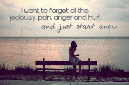 I Want To Forget All The Jealousy, Pain, Anger And Hurt, And Just Start A New.