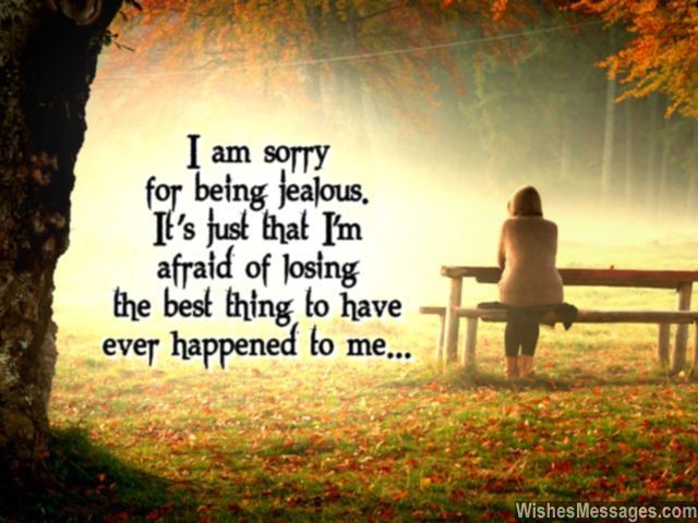 I am sorry for being jealous. It's just that I'm afraid of losing the best thing to have ever happened to me.