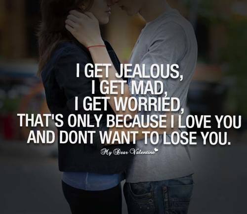 I get jealous, I get mad, I get worried, I get curious, but that's only because I love you and don't want to lose you.