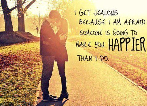I get jealous because I’m afraid someone is going to make you happier than I do.