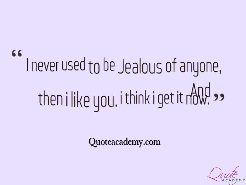 I never used to be jealous of anyone, and then I like you. I think I get it now.