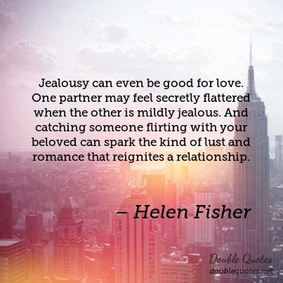 Jealousy can even be good for love. One partner may feel secretly flattered when the other is mildly jealous. And catching someone... - Helen Fisher