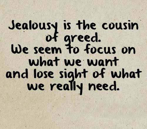Jealousy is the cousin of greed. We seem to focus on what we want and lose sight of what we really need.