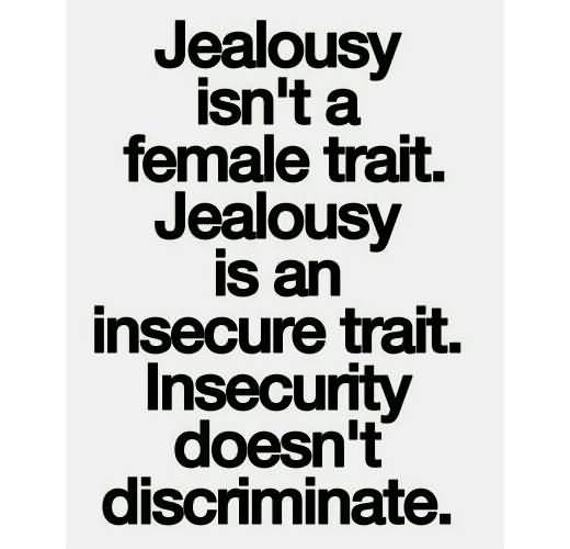 Jealousy isn’t a female trait. Jealousy is an insecure trait. Insecurity doesn’t discriminate.