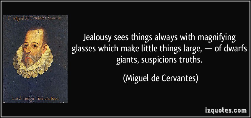 Jealousy sees things always with magnifying glasses which make little things large, of dwarfs giants, suspicions truths. - Miguel de Cervantes