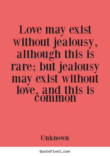 Love may exist without jealousy, although this is rare; but jealousy may exist without love, and this is common.