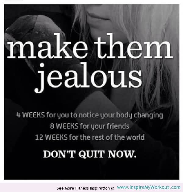 Make them jealous. 4 weeks for you to notice your body changing, 8 weeks for your friends, 12 weeks for the rest of the world. Don’t quit now.