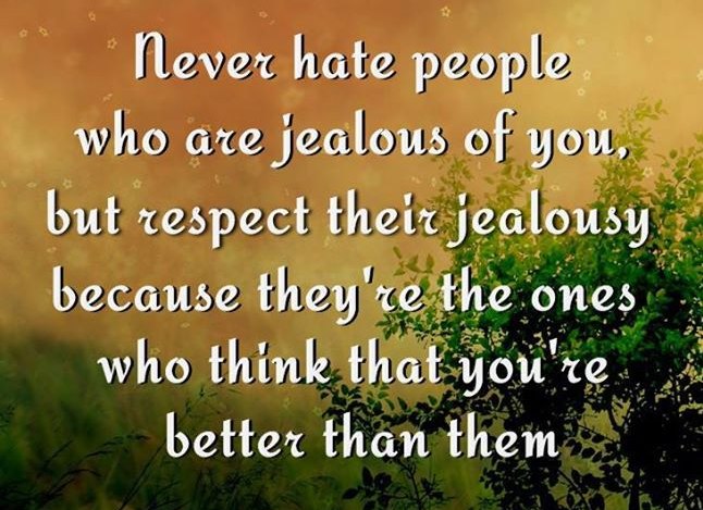 Never hate people who are jealous of you but respect their jealousy because they're the ones who think that you're better than them