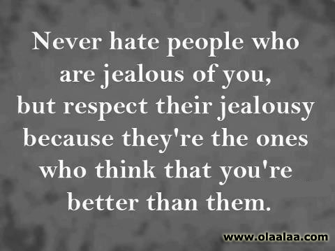 Never hate people who are jealous of you, but respect their jealousy. They're the ones who think you are better than them.