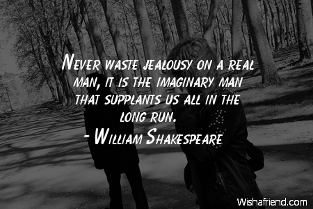 Never waste jealousy on a real man it is the imaginary man that supplants us all in the long run. - William Shakespeare