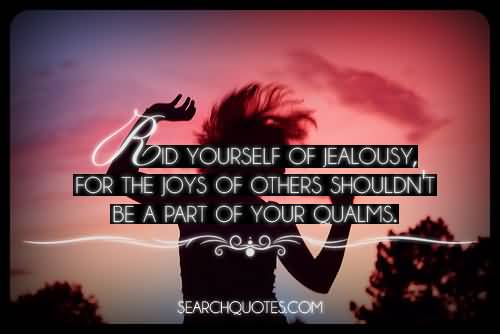 Rid yourself of jealousy, for the joys of others shouldn't be a part of your qualms.