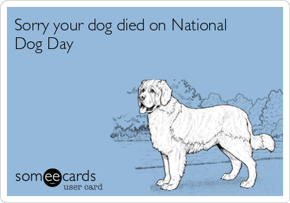 Sorry Your Dog Died On National Dog Day