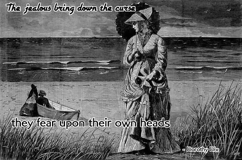 The jealous bring down the curse they fear upon their own heads. - Dorothy Dix