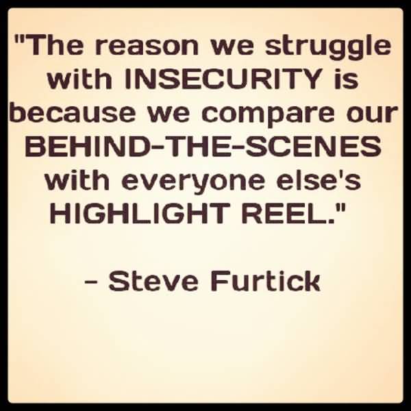 The reason we struggle with insecurity is because we compare our behind-the-scenes with everyone else’s highlight reel.