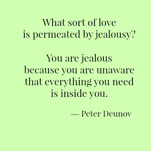 What sort of love is permeated by jealousy? You are jealous because you are unaware that everything you need is inside you.