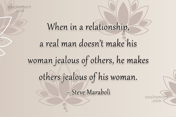 When in a relationship, a real man doesn't make his woman jealous of others; he makes others jealous of his woman.  - Steve Maraboli
