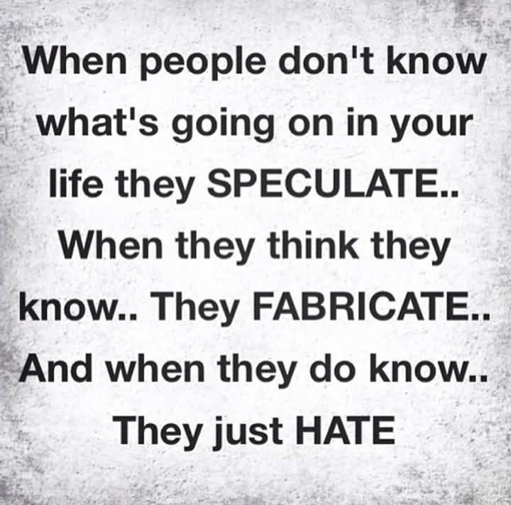 When people dont know whats going on in your life the speculate. When y they think they know, they fabricate. And when they do know, they just hate.