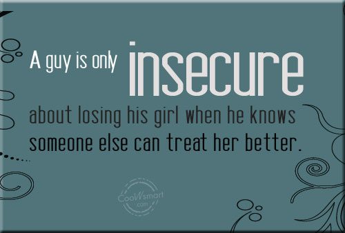 A guy is only insecure about losing his girl when he knows that someone else can treat her better