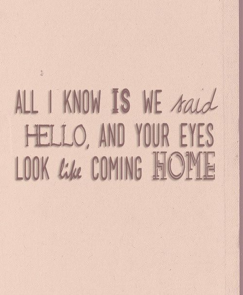 All I know is we said, ‘Hello’ And your eyes look like coming home.