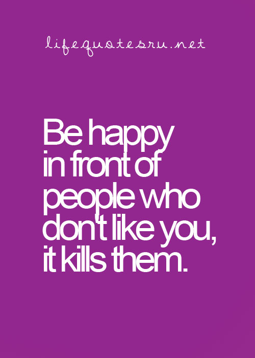 Be happy in front of people who don't like you, it kills them
