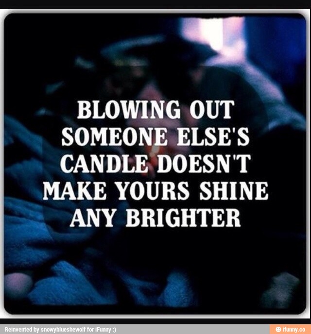 Blowing out someone else’s candle doesn’t make yours shine any brighter.