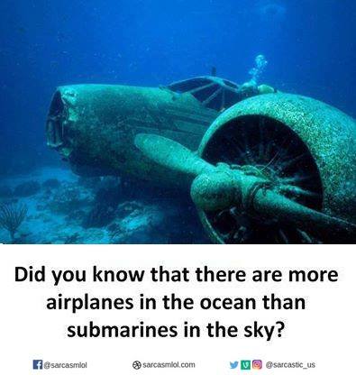 Did you know there are more airplanes in the ocean than submarines in the sky.