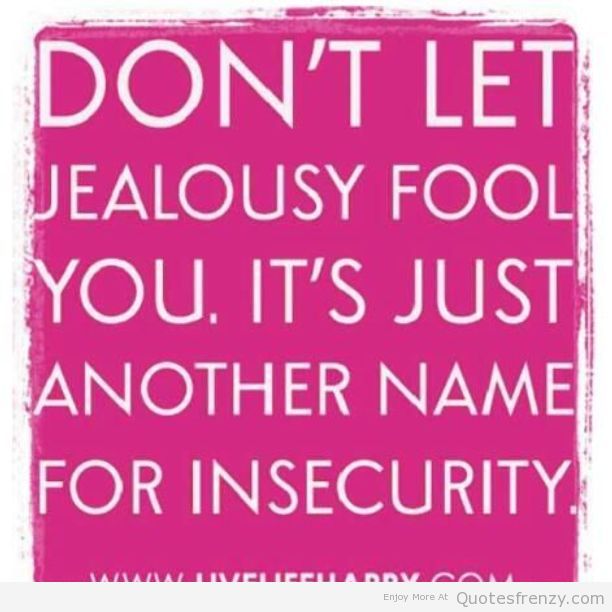 Don't let jealousy fool you. It's just another name for insecurity.