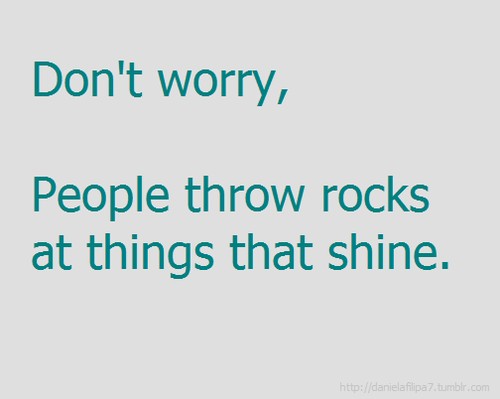 Don't worry, People throw rocks at things that shine.