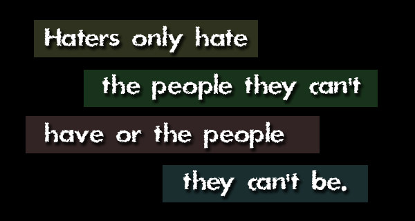 Haters only hate the people they can't be and the things they can't have.