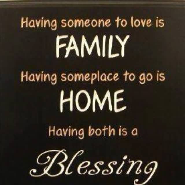 Having somewhere to go is home, having someone to love is family , having both is blessing.