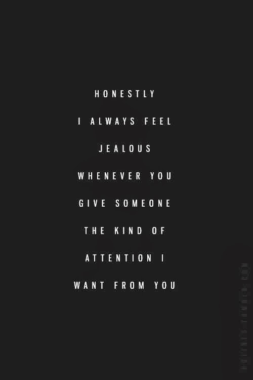 Honestly, I always feel jealous whenever you give someone the kind of attention that I want from you.