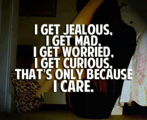 I get jealous. I get mad. i get worried. i get curious, that's only because i care.