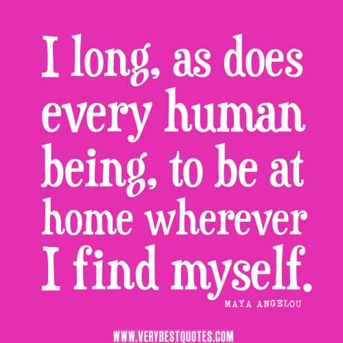 I long, as does every human being, to be at home wherever I find myself - Maya Angelou