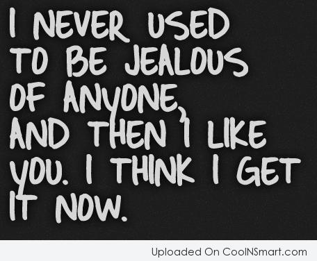 I never used to be jealous of anyone, and then I like you. I think I get it now.