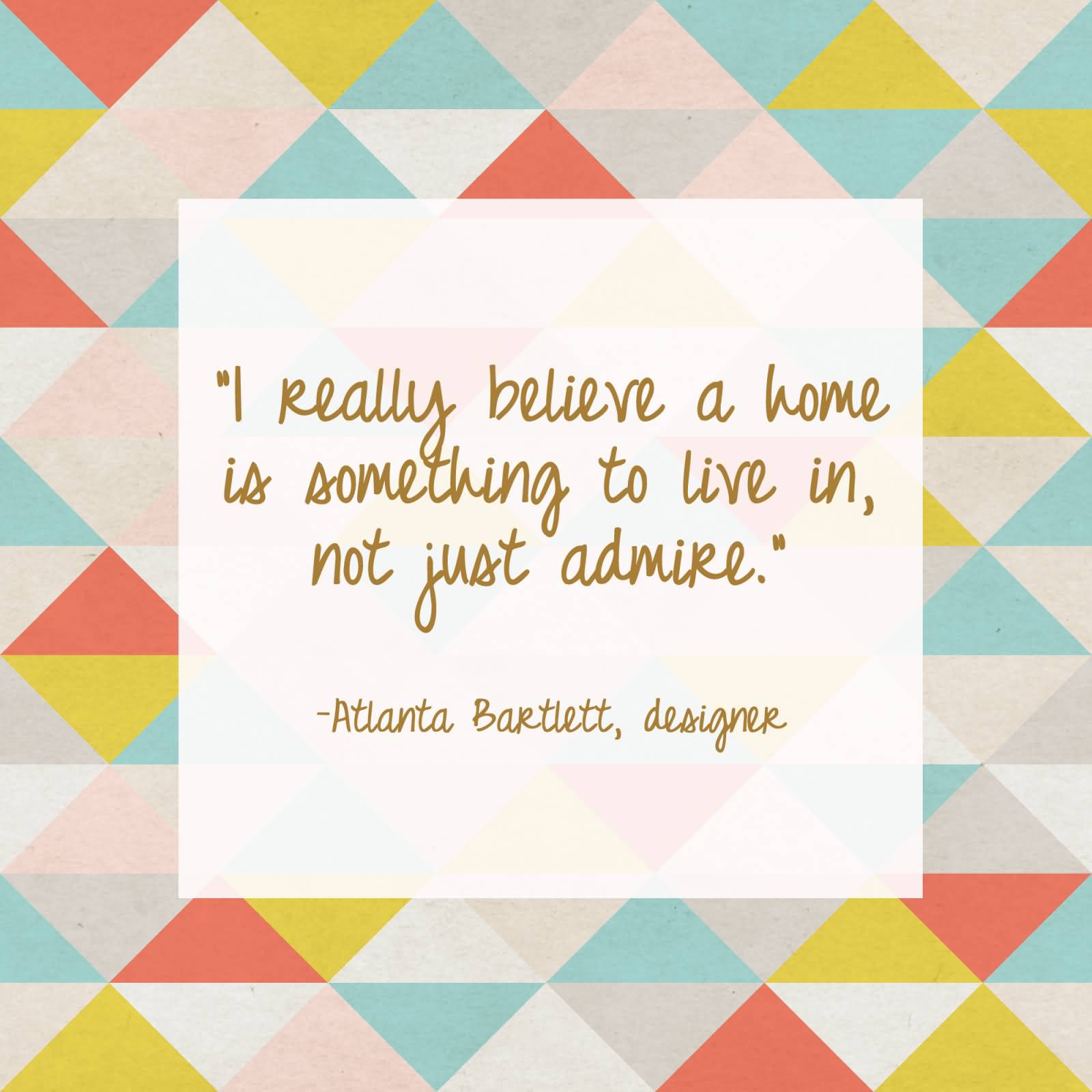 I really believe a home is something to live in, not just admire - Atlanta Bartlett