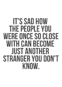It's sad how the people you were once so close with can become just another stranger you don't know.