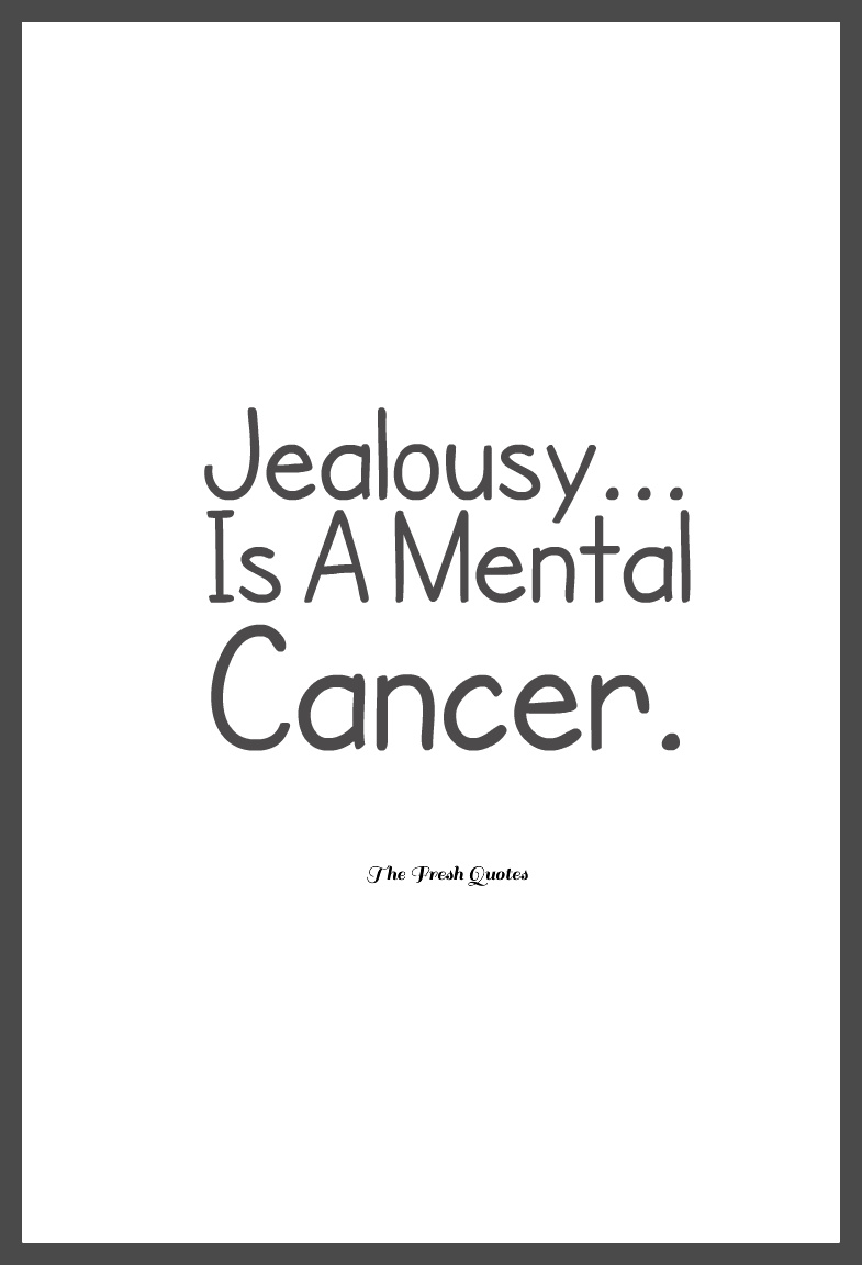 Jealous is a mental cancer.