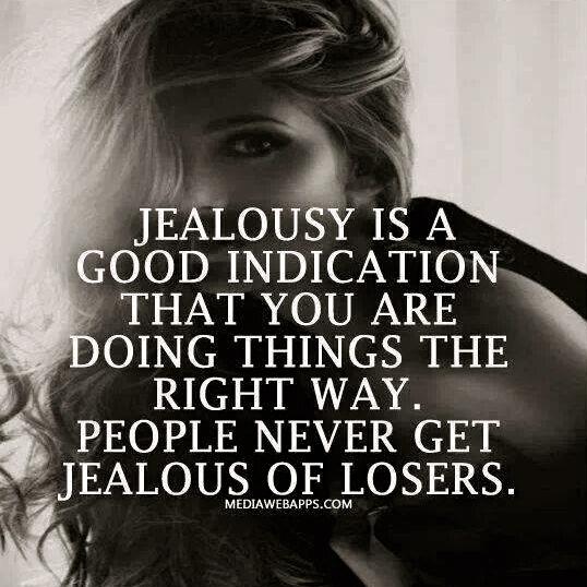 Jealousy is a good indication that you are doing things the right way. People never get jealous of losers