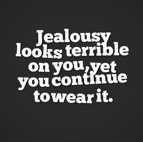 Jealousy looks terrible on you, yet, you continue to wear it.