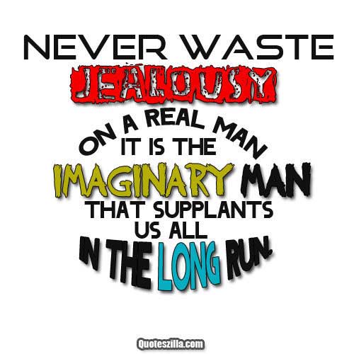 Never waste jealousy on a real man it is the imaginary man that supplants us all in the long run. - George Bernard Shaw