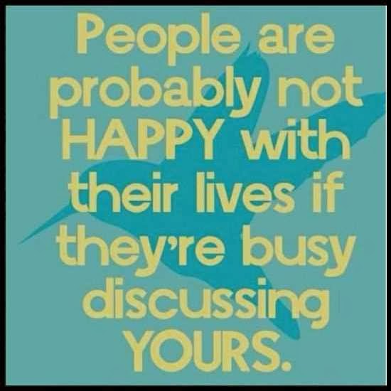 People are probably not happy with their lives if they're busy discussing yours.
